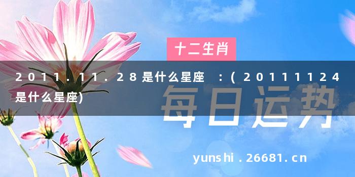 2011.11.28是什么星座 :(20111124是什么星座)